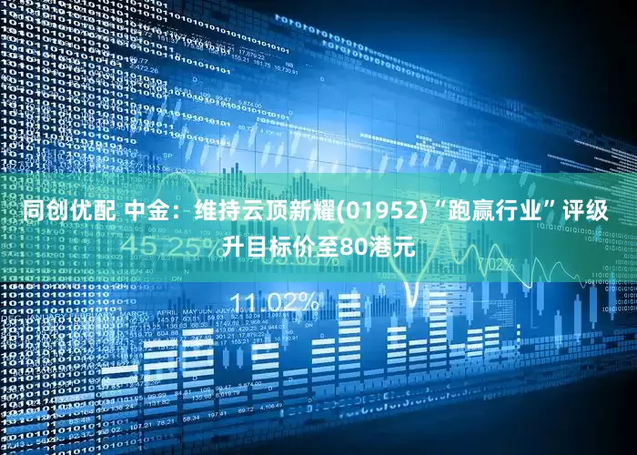 同创优配 中金：维持云顶新耀(01952)“跑赢行业”评级 升目标价至80港元