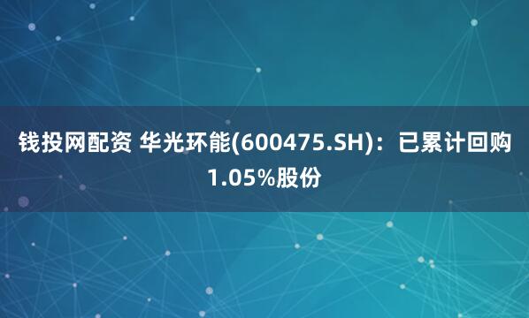 钱投网配资 华光环能(600475.SH)：已累计回购1.05%股份