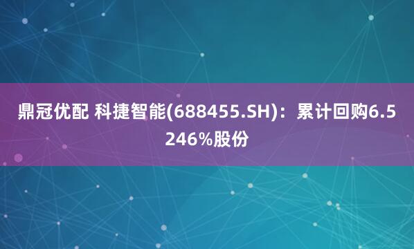 鼎冠优配 科捷智能(688455.SH)：累计回购6.5246%股份