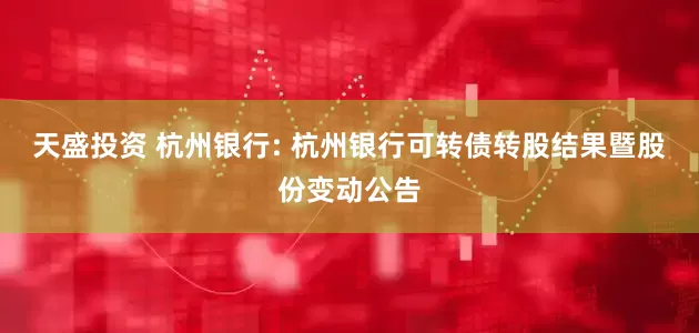 天盛投资 杭州银行: 杭州银行可转债转股结果暨股份变动公告