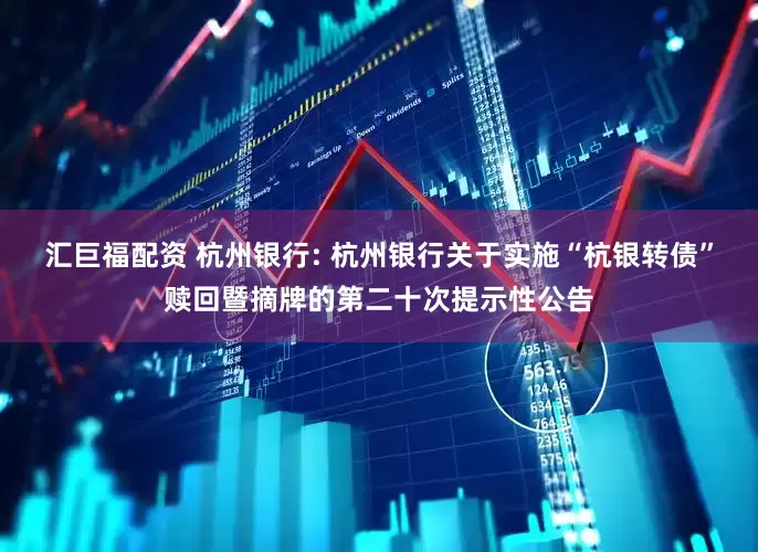 汇巨福配资 杭州银行: 杭州银行关于实施“杭银转债”赎回暨摘牌的第二十次提示性公告