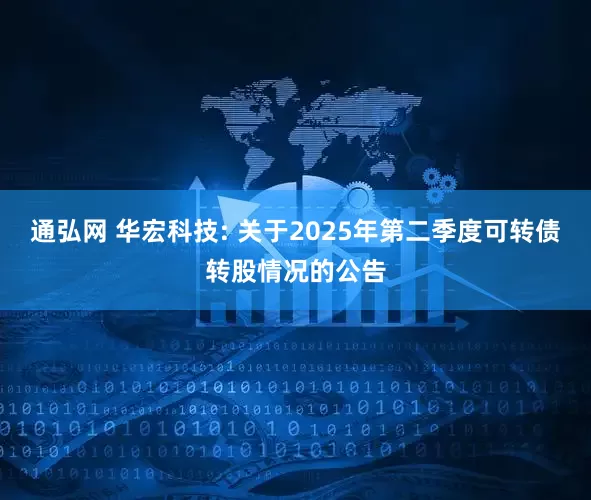 通弘网 华宏科技: 关于2025年第二季度可转债转股情况的公告
