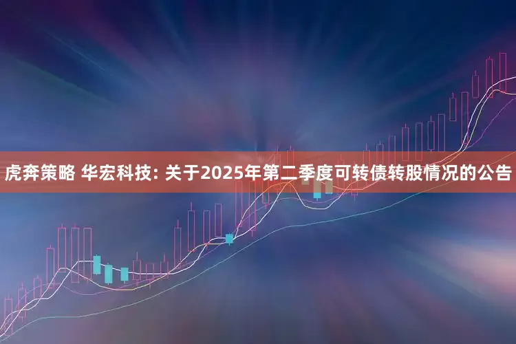 虎奔策略 华宏科技: 关于2025年第二季度可转债转股情况的公告