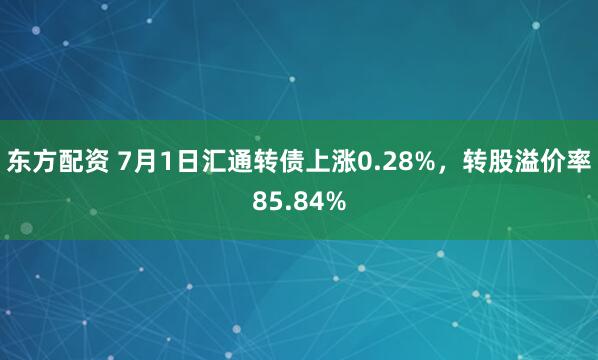 东方配资 7月1日汇通转债上涨0.28%，转股溢价率85.84%