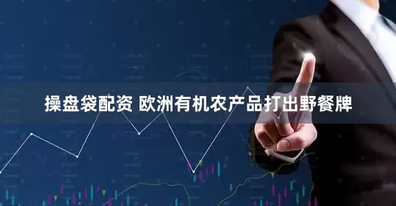 操盘袋配资 欧洲有机农产品打出野餐牌