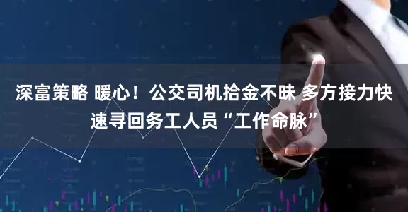 深富策略 暖心！公交司机拾金不昧 多方接力快速寻回务工人员“工作命脉”