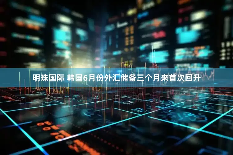 明珠国际 韩国6月份外汇储备三个月来首次回升