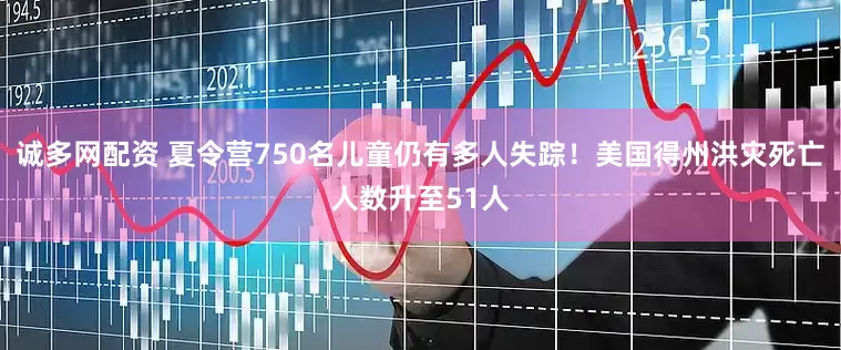 诚多网配资 夏令营750名儿童仍有多人失踪!美国得州洪灾死亡人数升至51人