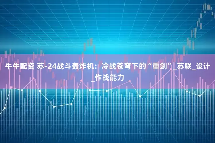 牛牛配资 苏-24战斗轰炸机：冷战苍穹下的“重剑”_苏联_设计_作战能力