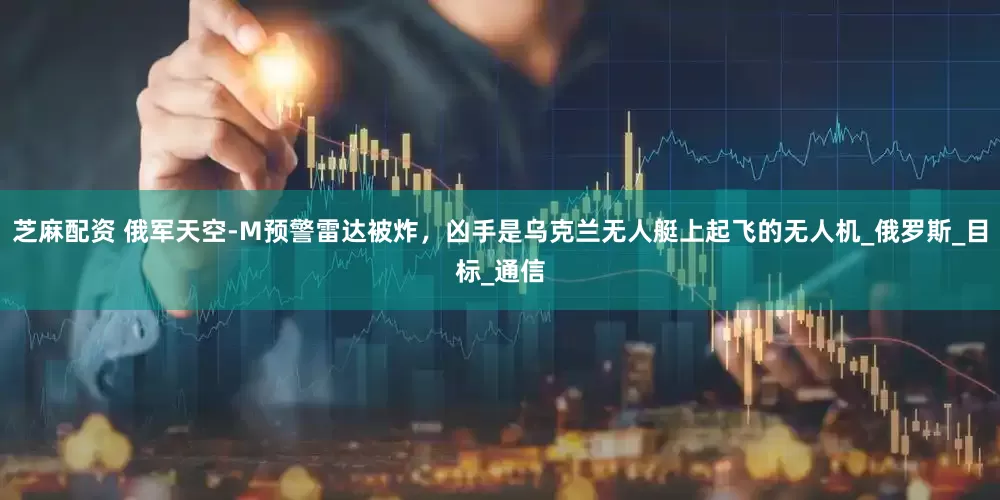 芝麻配资 俄军天空-M预警雷达被炸，凶手是乌克兰无人艇上起飞的无人机_俄罗斯_目标_通信