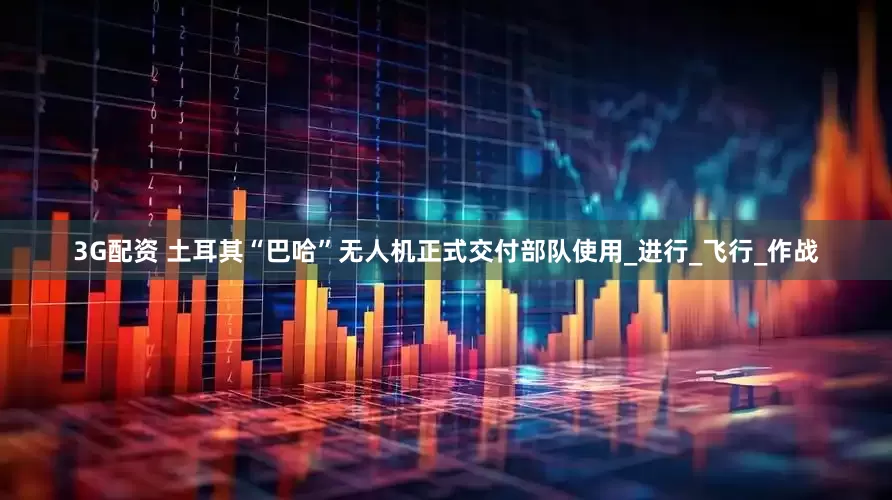 3G配资 土耳其“巴哈”无人机正式交付部队使用_进行_飞行_作战