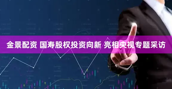 金景配资 国寿股权投资向新 亮相央视专题采访