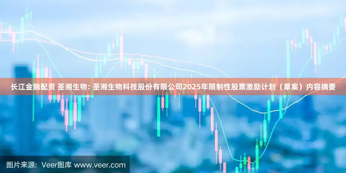 长江金融配资 圣湘生物: 圣湘生物科技股份有限公司2025年限制性股票激励计划（草案）内容摘要