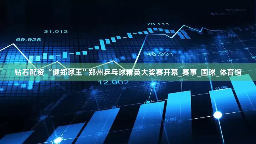 钻石配资 “健郑球王”郑州乒乓球精英大奖赛开幕_赛事_国球_体育馆