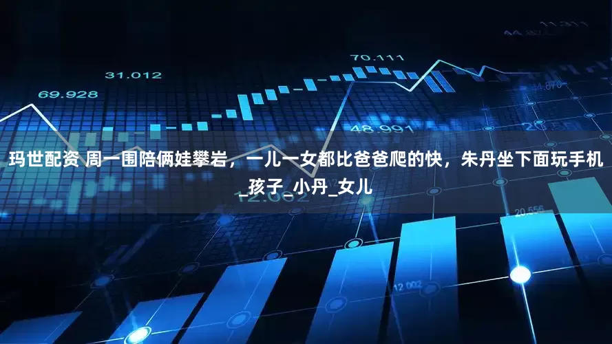 玛世配资 周一围陪俩娃攀岩，一儿一女都比爸爸爬的快，朱丹坐下面玩手机_孩子_小丹_女儿