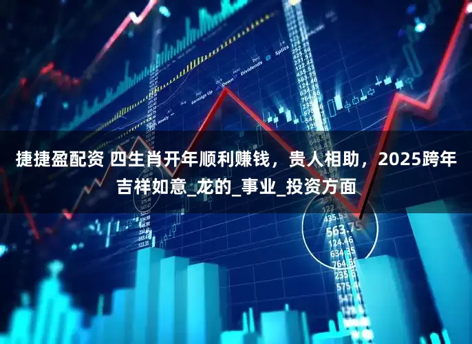捷捷盈配资 四生肖开年顺利赚钱，贵人相助，2025跨年吉祥如意_龙的_事业_投资方面