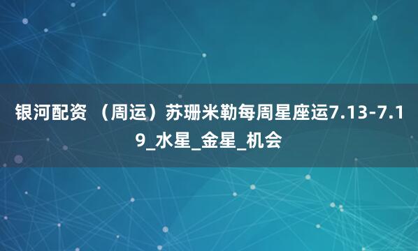 银河配资 （周运）苏珊米勒每周星座运7.13-7.19_水星_金星_机会