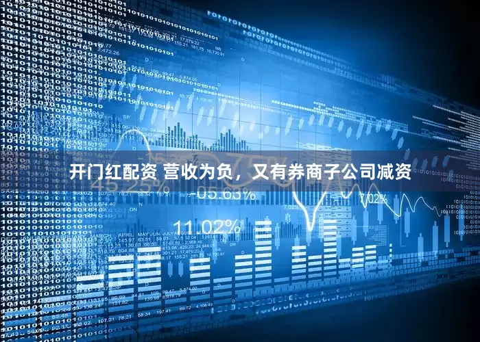开门红配资 营收为负，又有券商子公司减资
