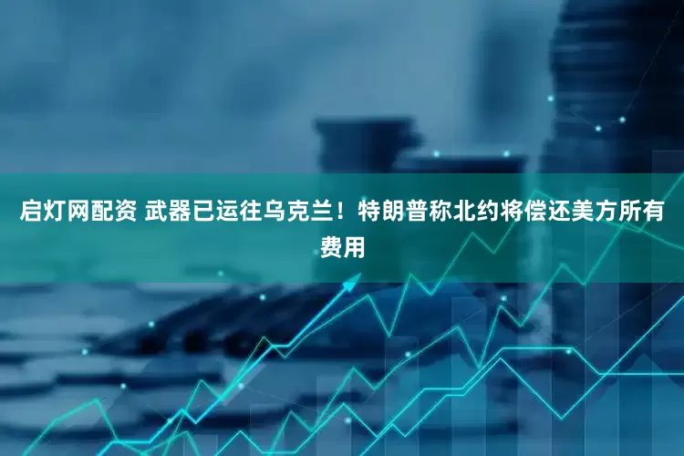 启灯网配资 武器已运往乌克兰！特朗普称北约将偿还美方所有费用