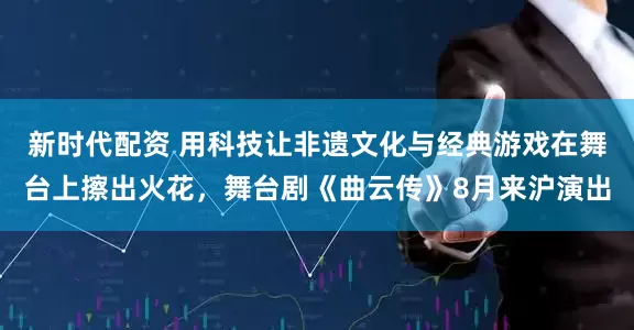 新时代配资 用科技让非遗文化与经典游戏在舞台上擦出火花，舞台剧《曲云传》8月来沪演出