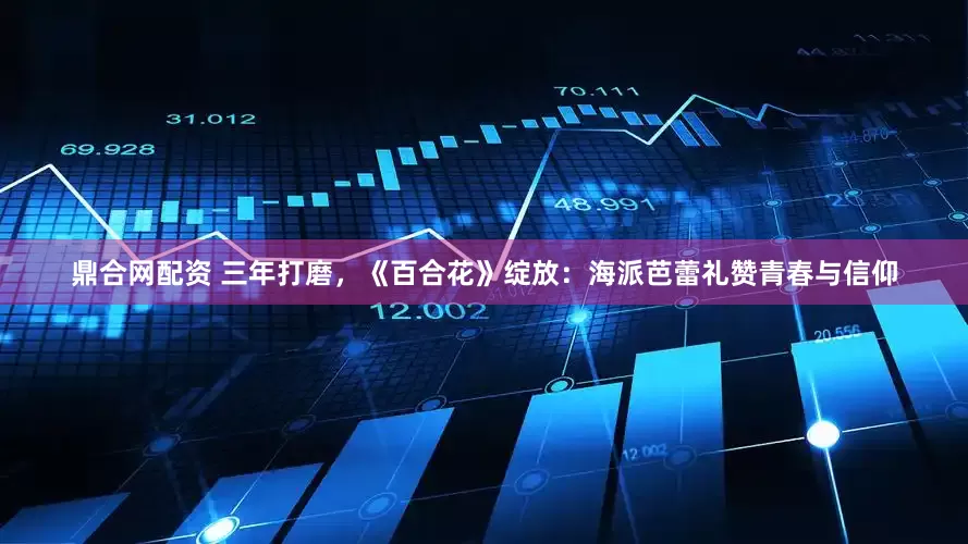 鼎合网配资 三年打磨，《百合花》绽放：海派芭蕾礼赞青春与信仰