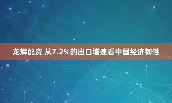 龙辉配资 从7.2%的出口增速看中国经济韧性