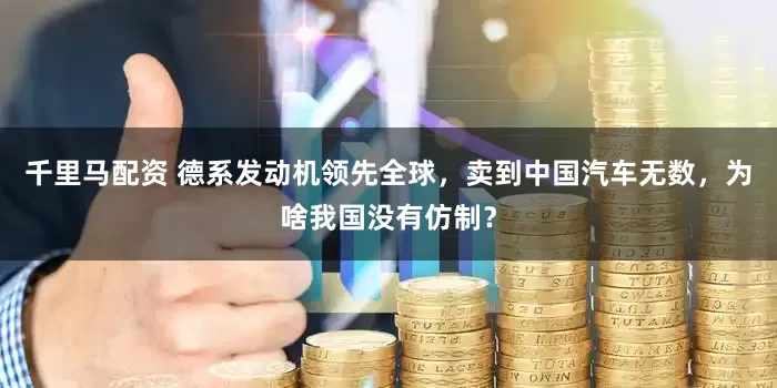 千里马配资 德系发动机领先全球，卖到中国汽车无数，为啥我国没有仿制？