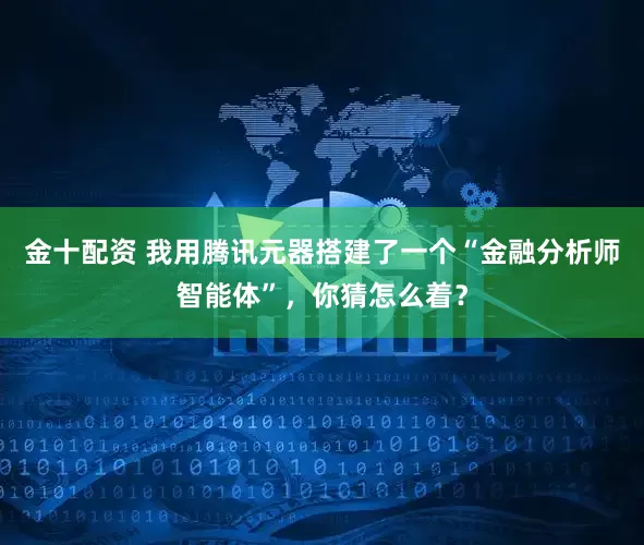 金十配资 我用腾讯元器搭建了一个“金融分析师智能体”，你猜怎么着？