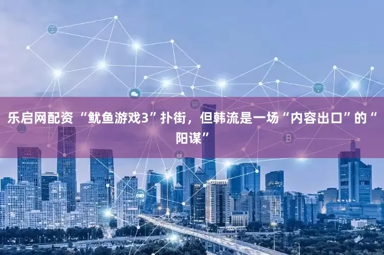 乐启网配资 “鱿鱼游戏3”扑街，但韩流是一场“内容出口”的“阳谋”
