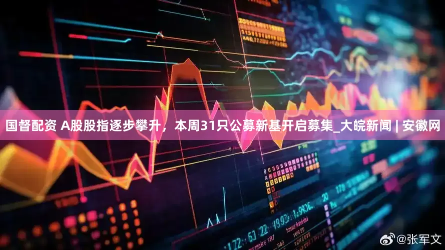 国督配资 A股股指逐步攀升，本周31只公募新基开启募集_大皖新闻 | 安徽网