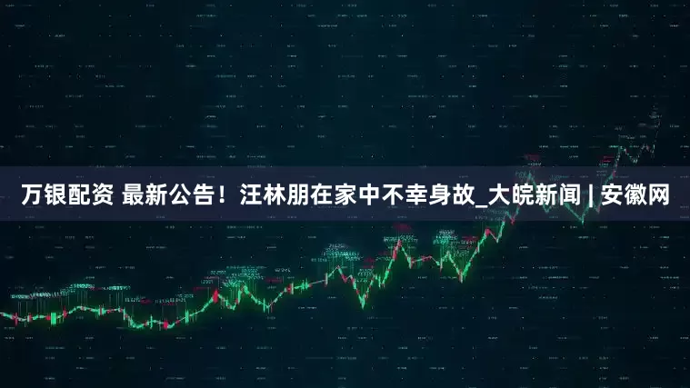 万银配资 最新公告！汪林朋在家中不幸身故_大皖新闻 | 安徽网