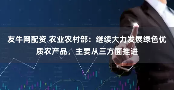 友牛网配资 农业农村部：继续大力发展绿色优质农产品，主要从三方面推进