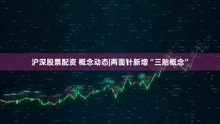 沪深股票配资 概念动态|两面针新增“三胎概念”