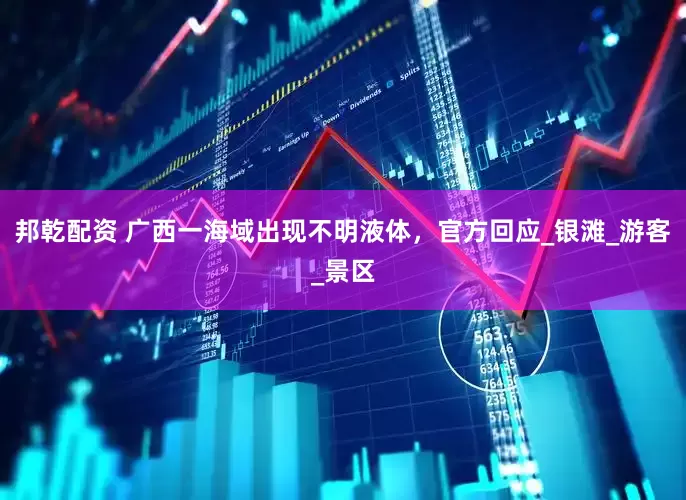 邦乾配资 广西一海域出现不明液体，官方回应_银滩_游客_景区