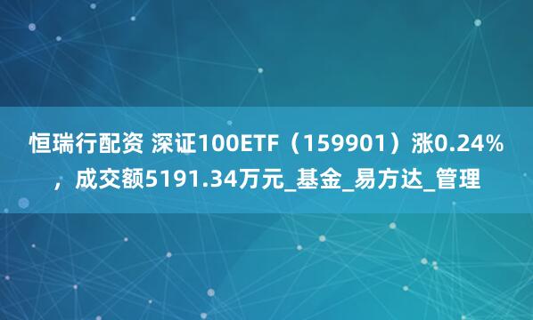恒瑞行配资 深证100ETF（159901）涨0.24%，成交额5191.34万元_基金_易方达_管理