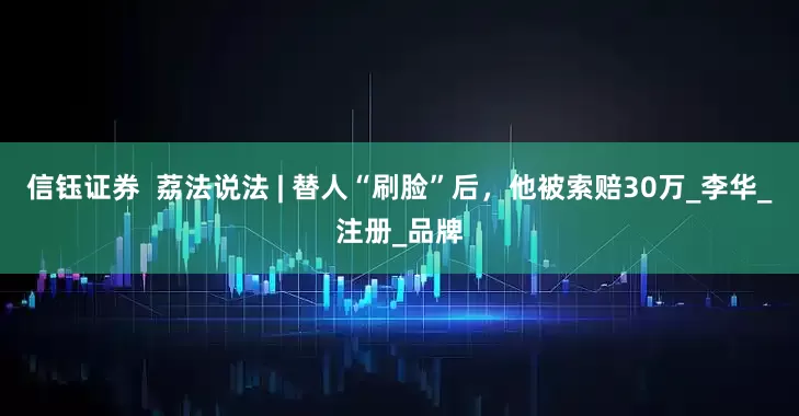 信钰证券  荔法说法 | 替人“刷脸”后，他被索赔30万_李华_注册_品牌