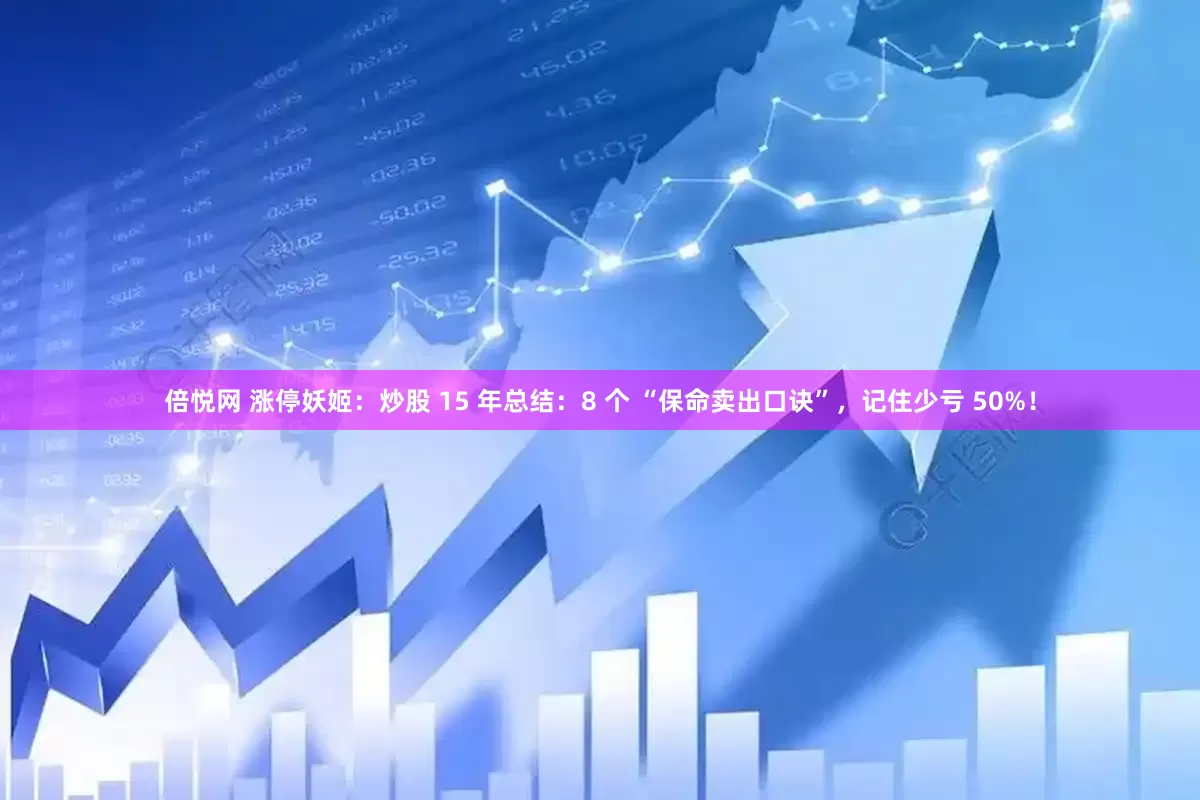 倍悦网 涨停妖姬：炒股 15 年总结：8 个 “保命卖出口诀”，记住少亏 50%！