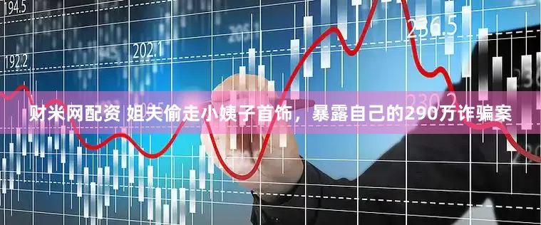 财米网配资 姐夫偷走小姨子首饰，暴露自己的290万诈骗案