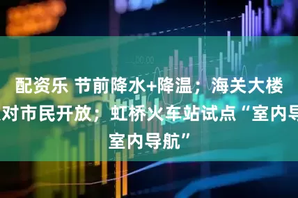配资乐 节前降水+降温；海关大楼首次对市民开放；虹桥火车站试点“室内导航”