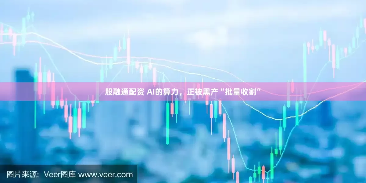 股融通配资 AI的算力，正被黑产“批量收割”