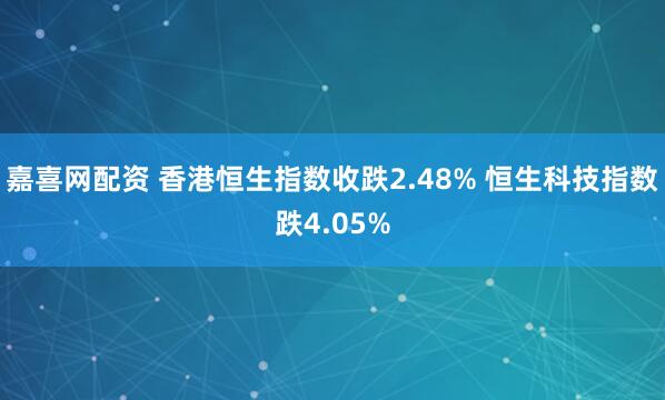 嘉喜网配资 香港恒生指数收跌2.48% 恒生科技指数跌4.05%