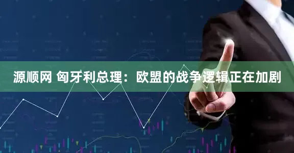 源顺网 匈牙利总理：欧盟的战争逻辑正在加剧