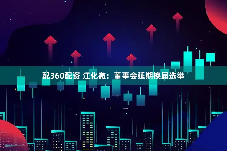 配360配资 江化微：董事会延期换届选举