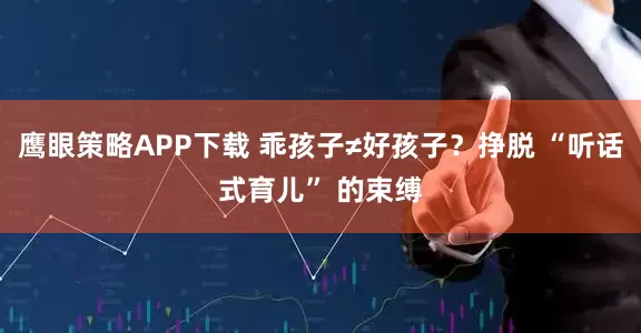 鹰眼策略APP下载 乖孩子≠好孩子？挣脱 “听话式育儿” 的束缚