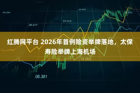 红腾网平台 2026年首例险资举牌落地，太保寿险举牌上海机场