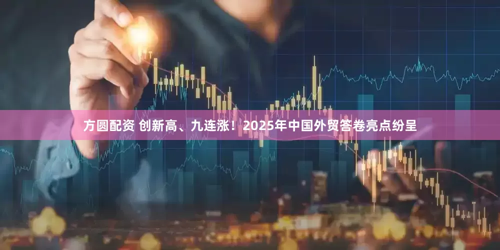 方圆配资 创新高、九连涨！2025年中国外贸答卷亮点纷呈