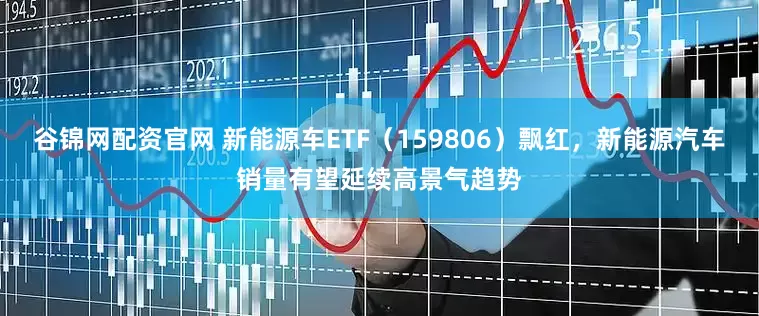 谷锦网配资官网 新能源车ETF（159806）飘红，新能源汽车销量有望延续高景气趋势