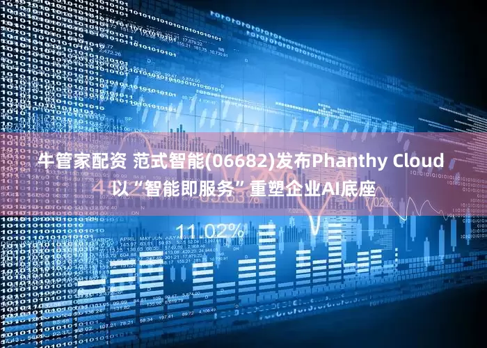 牛管家配资 范式智能(06682)发布Phanthy Cloud 以“智能即服务”重塑企业AI底座