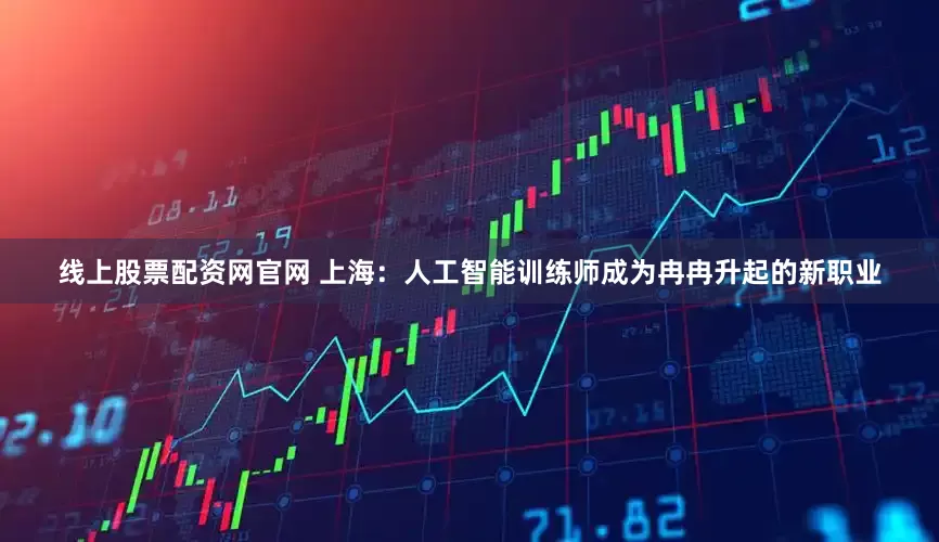 线上股票配资网官网 上海：人工智能训练师成为冉冉升起的新职业