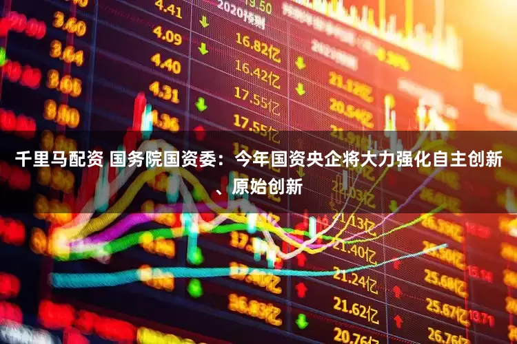 千里马配资 国务院国资委：今年国资央企将大力强化自主创新、原始创新